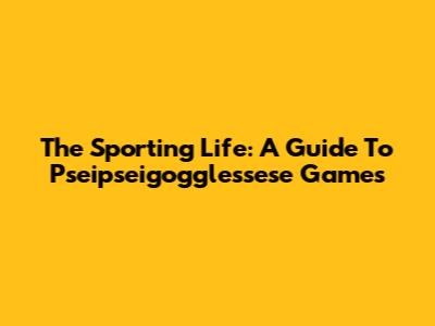The Sporting Life: A Guide To Pseipseigogglessese Games