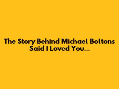 The Story Behind Michael Bolton's 'Said I Loved You...'
