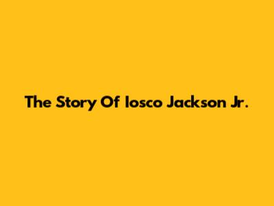 The Story Of Iosco Jackson Jr.