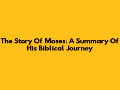 The Story Of Moses: A Summary Of His Biblical Journey