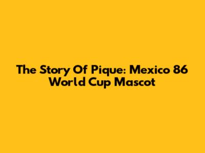 The Story Of Pique: Mexico '86 World Cup Mascot