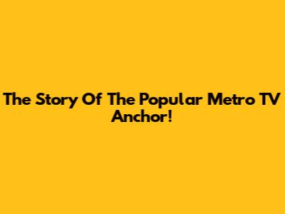 The Story Of The Popular Metro TV Anchor!