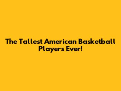 The Tallest American Basketball Players Ever!