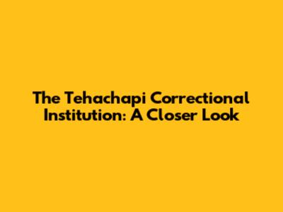 The Tehachapi Correctional Institution: A Closer Look