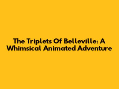The Triplets Of Belleville: A Whimsical Animated Adventure