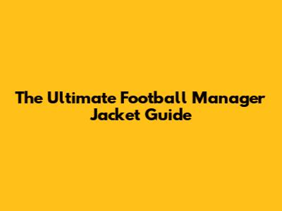 The Ultimate Football Manager Jacket Guide