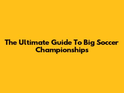 The Ultimate Guide To Big Soccer Championships