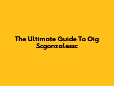 The Ultimate Guide To Oig Scgonzalessc