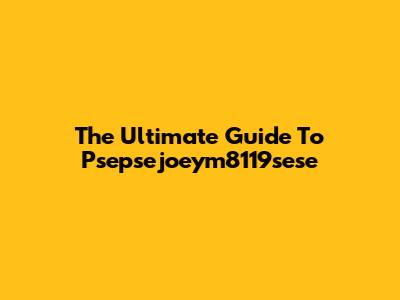 The Ultimate Guide To Psepsejoeym8119sese