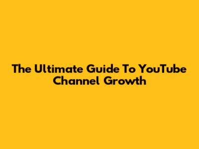 The Ultimate Guide To YouTube Channel Growth