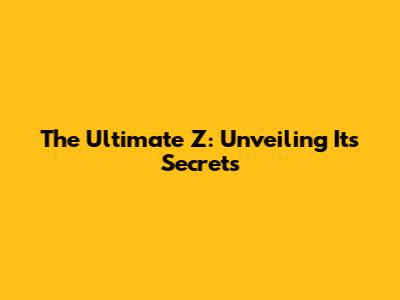 The Ultimate Z: Unveiling Its Secrets