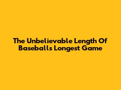 The Unbelievable Length Of Baseball's Longest Game
