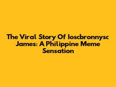 The Viral Story Of Ioscbronnysc James: A Philippine Meme Sensation