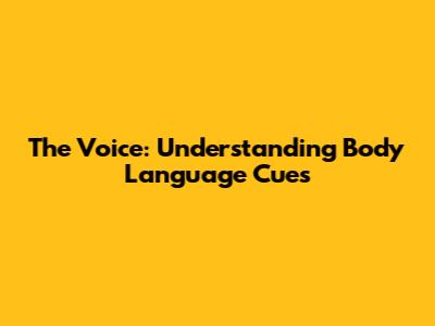 The Voice: Understanding Body Language Cues
