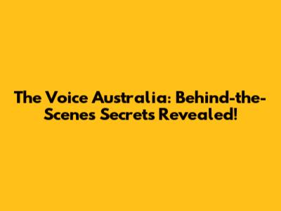The Voice Australia: Behind-the-Scenes Secrets Revealed!