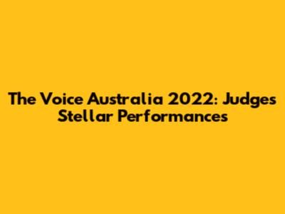The Voice Australia 2022: Judges' Stellar Performances