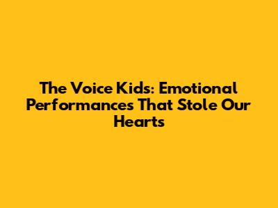 The Voice Kids: Emotional Performances That Stole Our Hearts