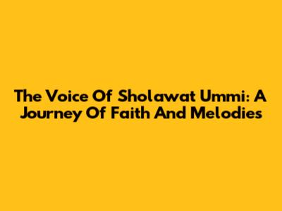 The Voice Of Sholawat Ummi: A Journey Of Faith And Melodies