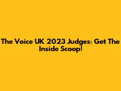 The Voice UK 2023 Judges: Get The Inside Scoop!