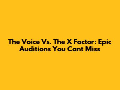 The Voice Vs. The X Factor: Epic Auditions You Can't Miss