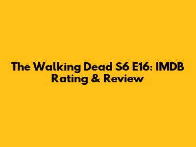 The Walking Dead S6 E16: IMDB Rating & Review