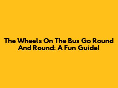 The Wheels On The Bus Go Round And Round: A Fun Guide!
