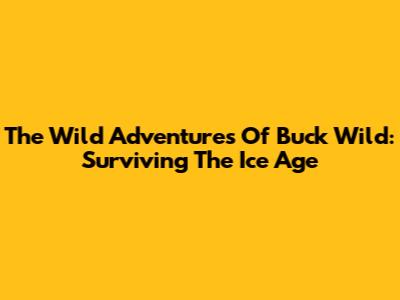 The Wild Adventures Of Buck Wild: Surviving The Ice Age