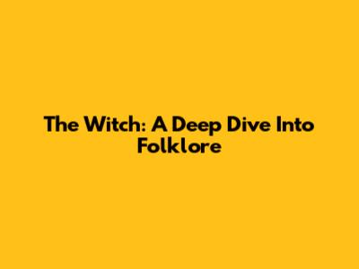 The Witch: A Deep Dive Into Folklore