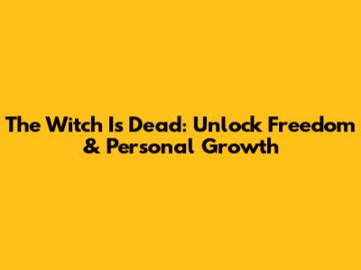 The Witch Is Dead: Unlock Freedom & Personal Growth
