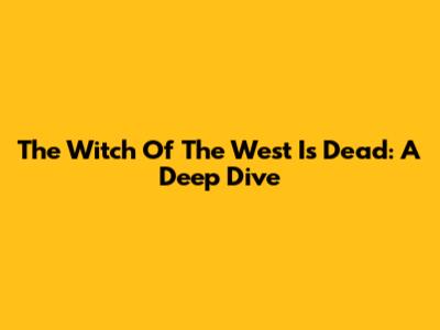 The Witch Of The West Is Dead: A Deep Dive