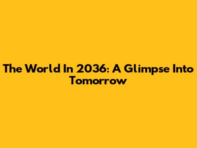 The World In 2036: A Glimpse Into Tomorrow