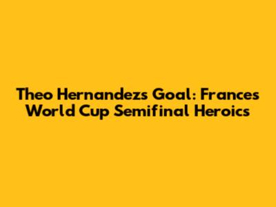 Theo Hernandez's Goal: France's World Cup Semifinal Heroics