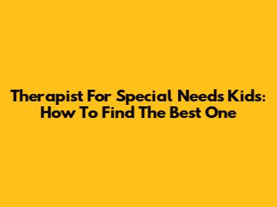 Therapist For Special Needs Kids: How To Find The Best One