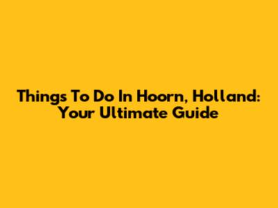 Things To Do In Hoorn, Holland: Your Ultimate Guide