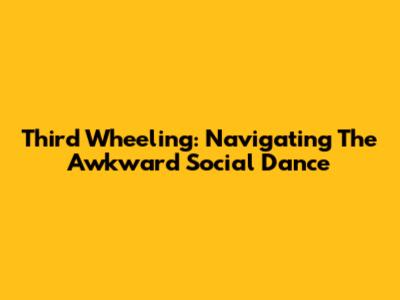 Third Wheeling: Navigating The Awkward Social Dance