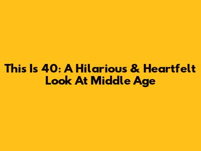 This Is 40: A Hilarious & Heartfelt Look At Middle Age