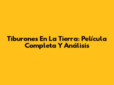 Tiburones En La Tierra: Película Completa Y Análisis