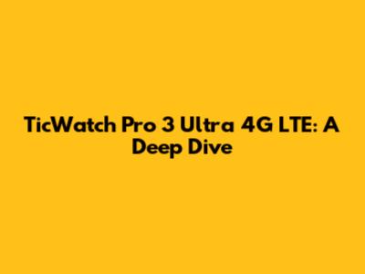 TicWatch Pro 3 Ultra 4G LTE: A Deep Dive