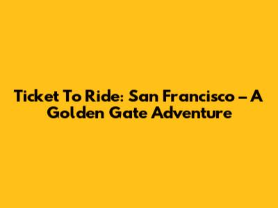 Ticket To Ride: San Francisco – A Golden Gate Adventure