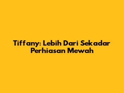 Tiffany: Lebih Dari Sekadar Perhiasan Mewah