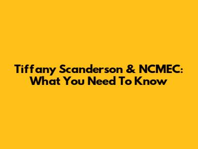 Tiffany Scanderson & NCMEC: What You Need To Know