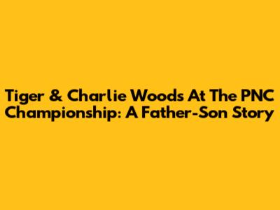 Tiger & Charlie Woods At The PNC Championship: A Father-Son Story
