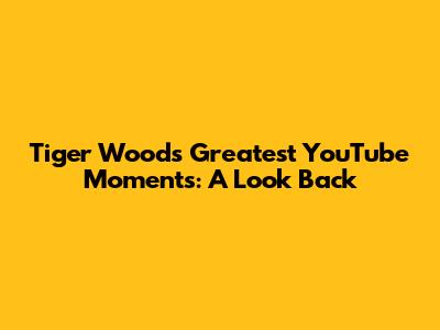 Tiger Woods' Greatest YouTube Moments: A Look Back