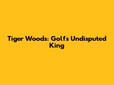 Tiger Woods: Golf's Undisputed King