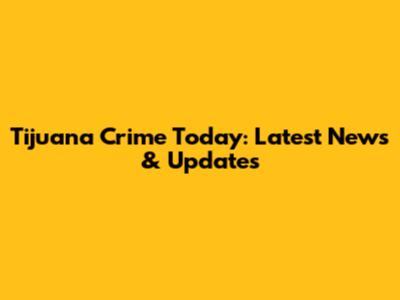 Tijuana Crime Today: Latest News & Updates