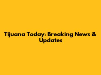 Tijuana Today: Breaking News & Updates