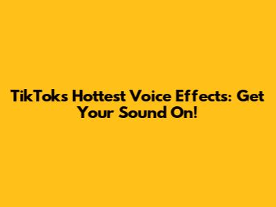 TikTok's Hottest Voice Effects: Get Your Sound On!