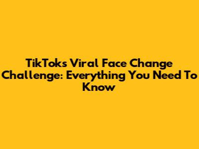 TikTok's Viral Face Change Challenge: Everything You Need To Know