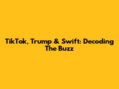 TikTok, Trump & Swift: Decoding The Buzz