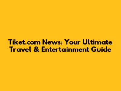 Tiket.com News: Your Ultimate Travel & Entertainment Guide